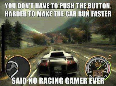 You don’t have to push the button harder to make the car run faster …